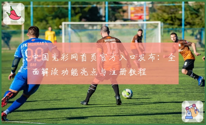 中国竞彩网首页官方入口发布：全面解读功能亮点与注册教程