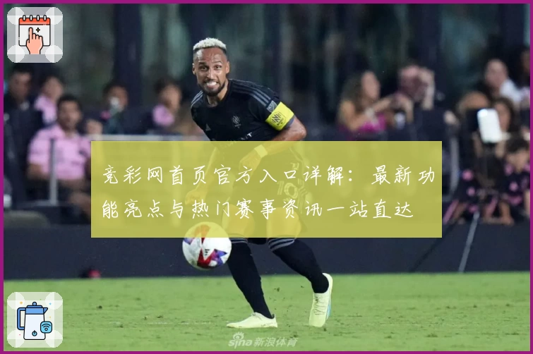 竞彩网首页官方入口详解：最新功能亮点与热门赛事资讯一站直达