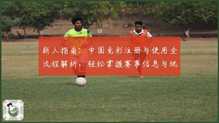 新人指南：中国竞彩注册与使用全流程解析，轻松掌握赛事信息与玩法