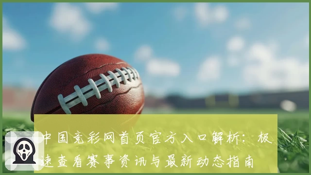 中国竞彩网首页官方入口解析：极速查看赛事资讯与最新动态指南