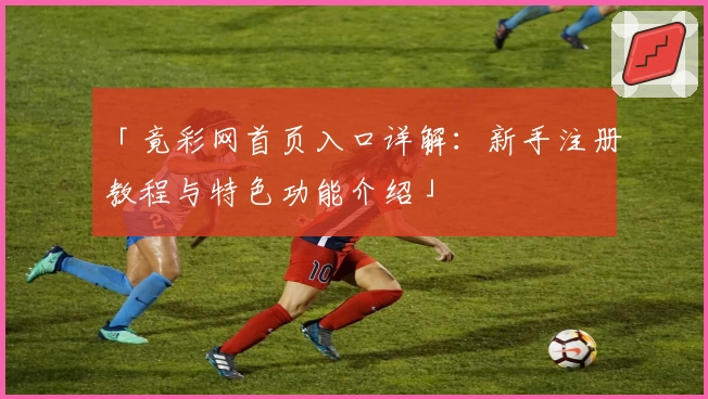 「竟彩网首页入口详解：新手注册教程与特色功能介绍」