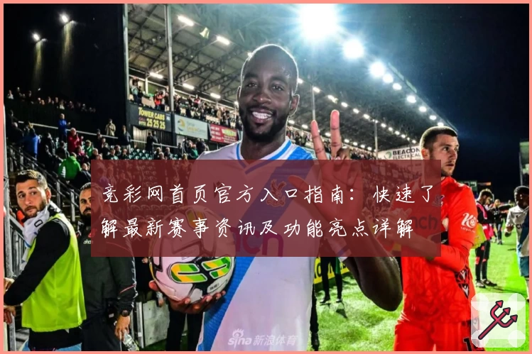 竞彩网首页官方入口指南：快速了解最新赛事资讯及功能亮点详解