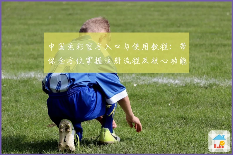 中国竞彩官方入口与使用教程：带你全方位掌握注册流程及核心功能亮点