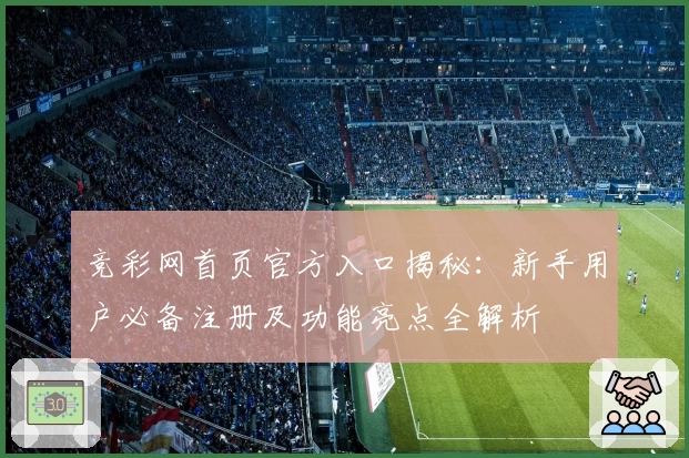 竞彩网首页官方入口揭秘：新手用户必备注册及功能亮点全解析