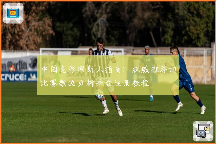 中国竞彩网新人指南：权威推荐的比赛数据分析平台注册教程