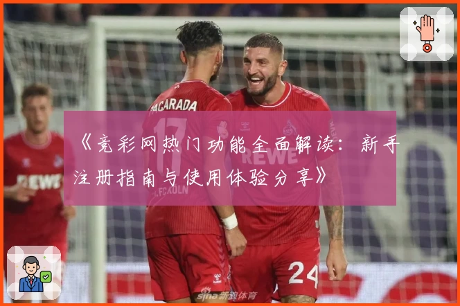 《竞彩网热门功能全面解读：新手注册指南与使用体验分享》
