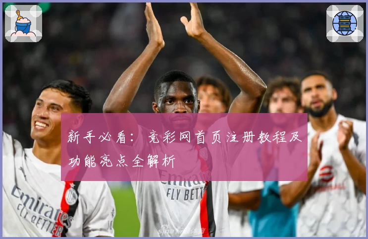 新手必看：竞彩网首页注册教程及功能亮点全解析