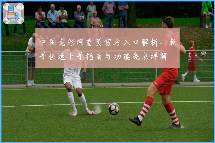 中国竞彩网首页官方入口解析，新手快速上手指南与功能亮点详解