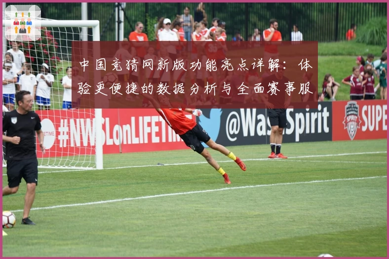 中国竞猜网新版功能亮点详解：体验更便捷的数据分析与全面赛事服务