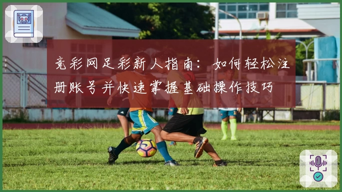 竞彩网足彩新人指南：如何轻松注册账号并快速掌握基础操作技巧