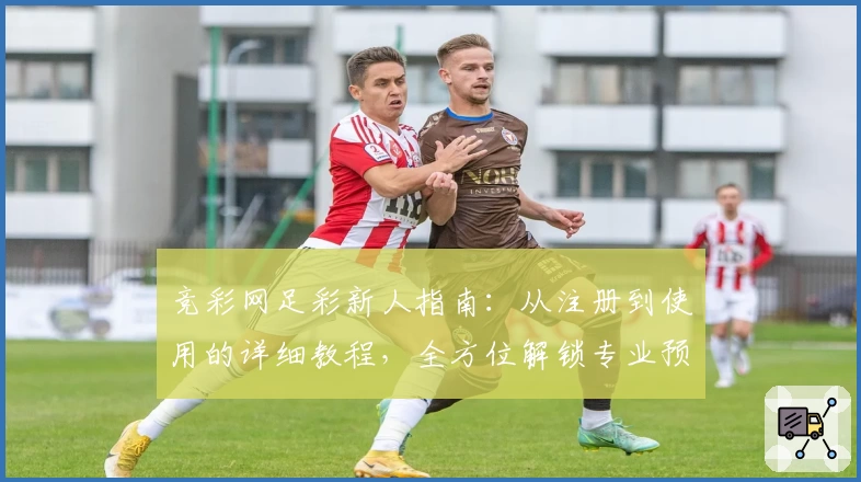 竞彩网足彩新人指南：从注册到使用的详细教程，全方位解锁专业预测服务