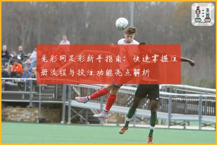 竞彩网足彩新手指南：快速掌握注册流程与投注功能亮点解析