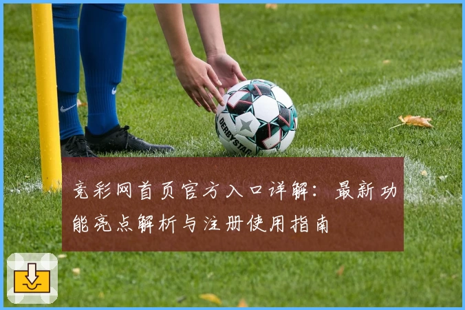 竞彩网首页官方入口详解：最新功能亮点解析与注册使用指南