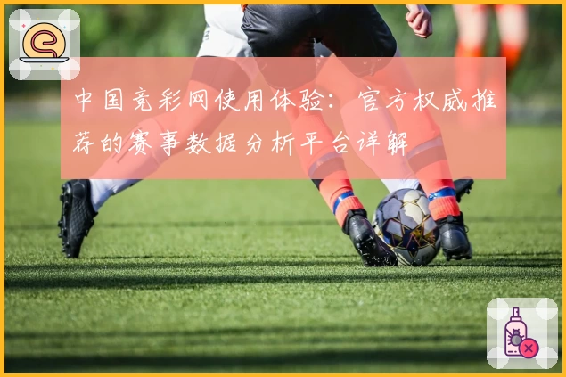 中国竞彩网使用体验：官方权威推荐的赛事数据分析平台详解