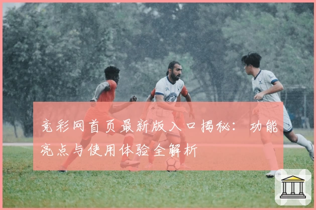 竞彩网首页最新版入口揭秘：功能亮点与使用体验全解析
