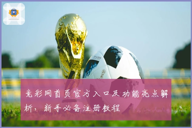 竞彩网首页官方入口及功能亮点解析，新手必备注册教程