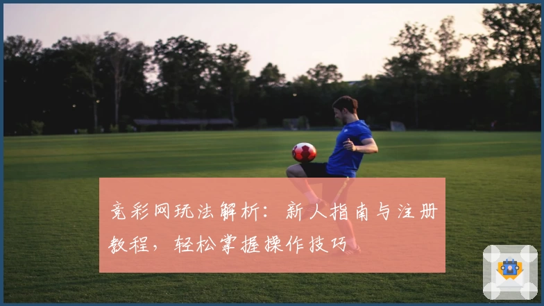 竞彩网玩法解析：新人指南与注册教程，轻松掌握操作技巧