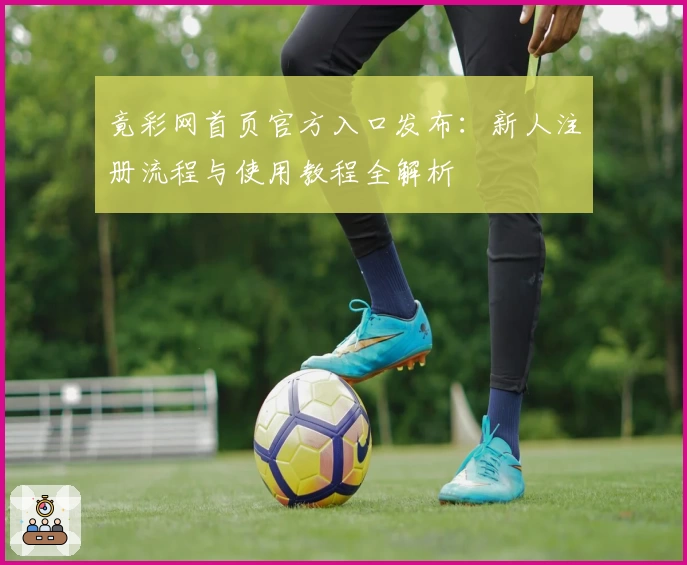 竟彩网首页官方入口发布：新人注册流程与使用教程全解析