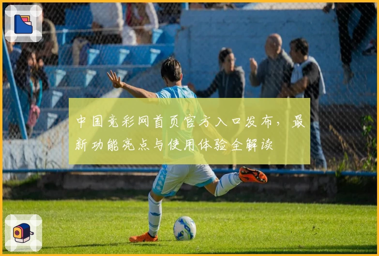 中国竞彩网首页官方入口发布，最新功能亮点与使用体验全解读