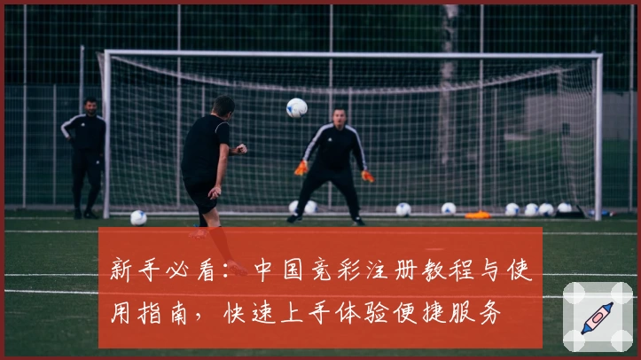新手必看：中国竞彩注册教程与使用指南，快速上手体验便捷服务
